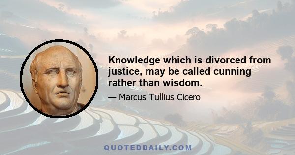 Knowledge which is divorced from justice, may be called cunning rather than wisdom.