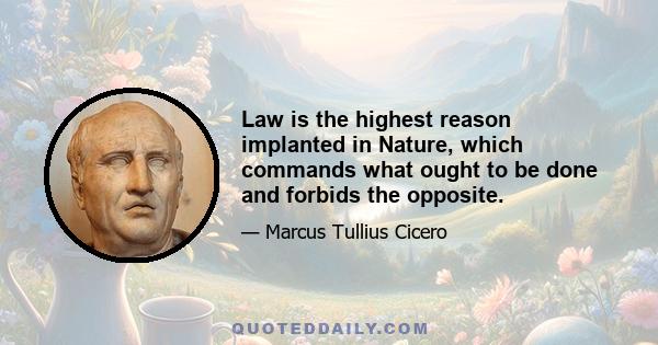 Law is the highest reason implanted in Nature, which commands what ought to be done and forbids the opposite.