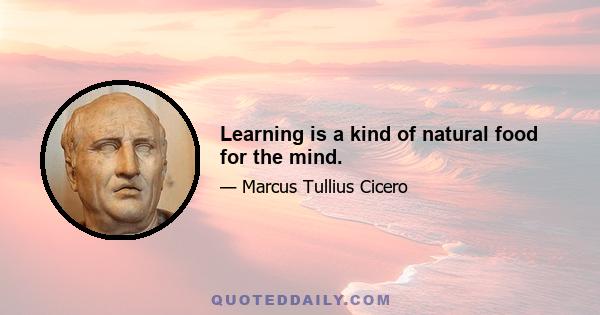 Learning is a kind of natural food for the mind.