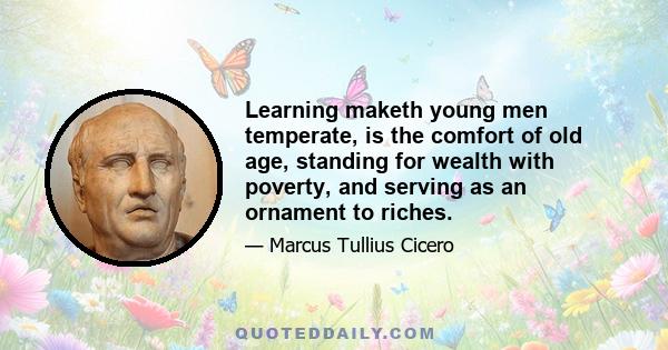 Learning maketh young men temperate, is the comfort of old age, standing for wealth with poverty, and serving as an ornament to riches.