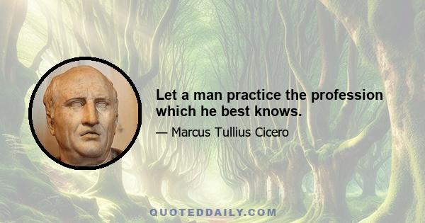 Let a man practice the profession which he best knows.