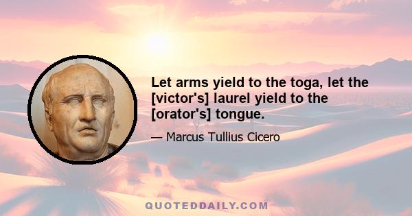 Let arms yield to the toga, let the [victor's] laurel yield to the [orator's] tongue.