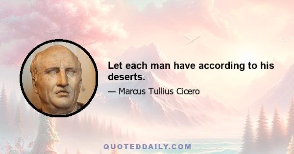 Let each man have according to his deserts.