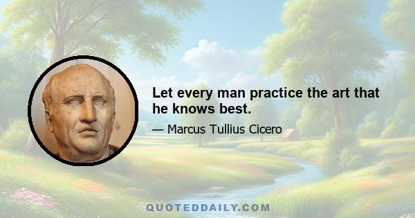 Let every man practice the art that he knows best.