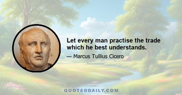 Let every man practise the trade which he best understands.