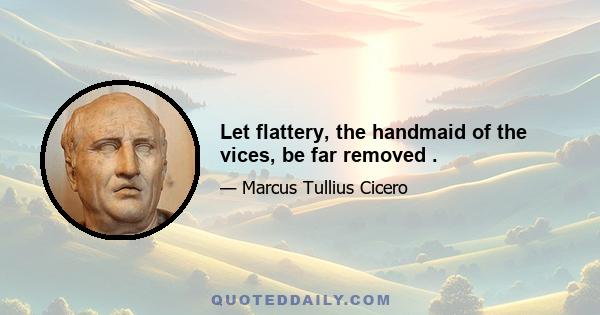 Let flattery, the handmaid of the vices, be far removed .