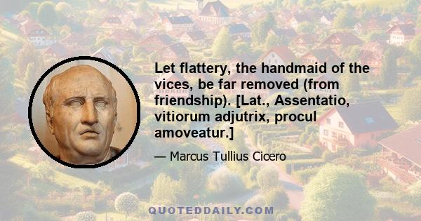 Let flattery, the handmaid of the vices, be far removed (from friendship). [Lat., Assentatio, vitiorum adjutrix, procul amoveatur.]