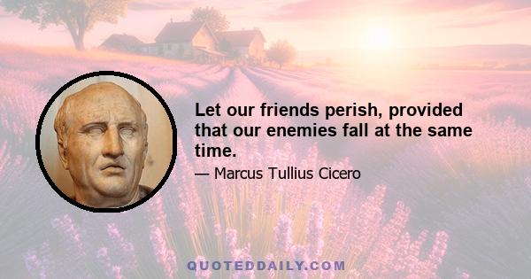 Let our friends perish, provided that our enemies fall at the same time.