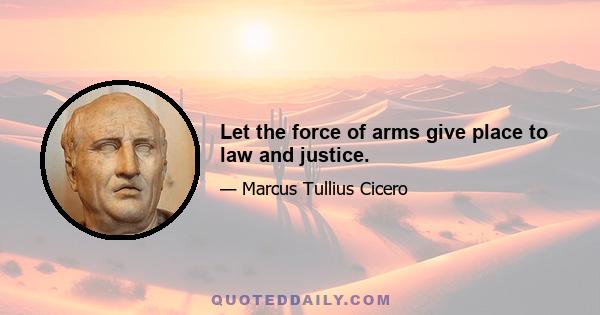 Let the force of arms give place to law and justice.