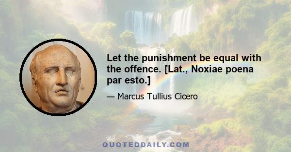 Let the punishment be equal with the offence. [Lat., Noxiae poena par esto.]