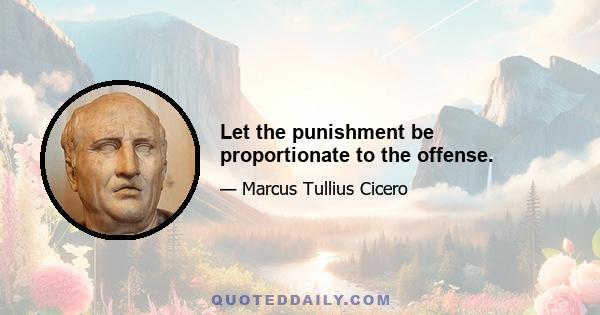 Let the punishment be proportionate to the offense.