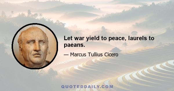 Let war yield to peace, laurels to paeans.