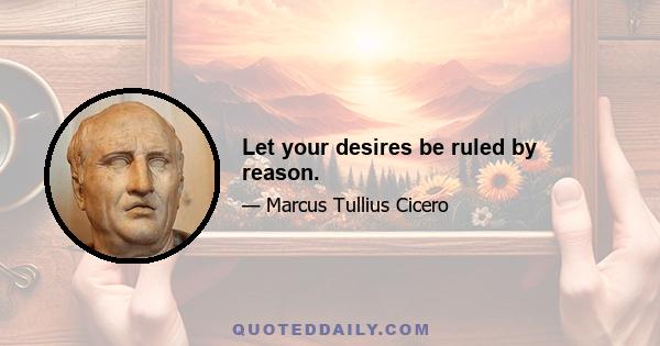 Let your desires be ruled by reason.