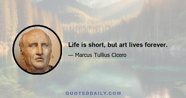 Life is short, but art lives forever.