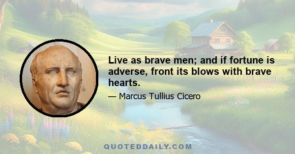 Live as brave men; and if fortune is adverse, front its blows with brave hearts.