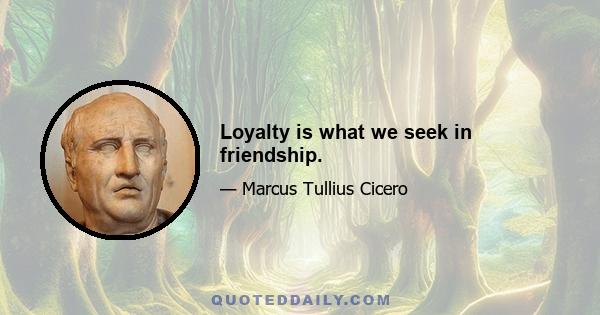 Loyalty is what we seek in friendship.