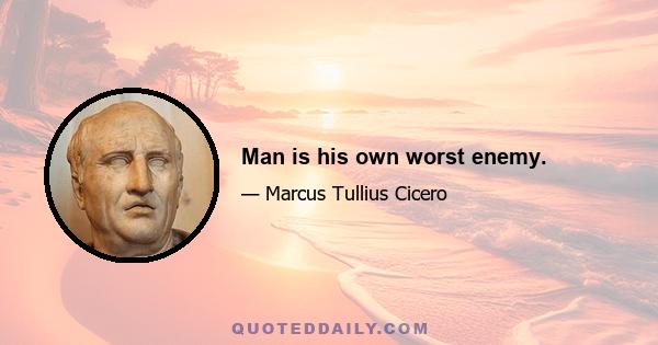 Man is his own worst enemy.