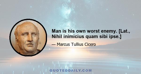 Man is his own worst enemy. [Lat., Nihil inimicius quam sibi ipse.]