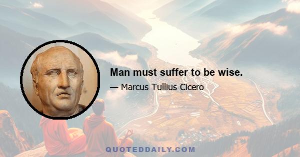 Man must suffer to be wise.