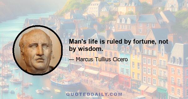 Man's life is ruled by fortune, not by wisdom.