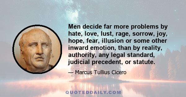 Men decide far more problems by hate, love, lust, rage, sorrow, joy, hope, fear, illusion or some other inward emotion, than by reality, authority, any legal standard, judicial precedent, or statute.