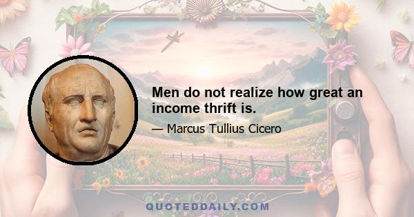 Men do not realize how great an income thrift is.