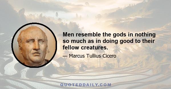 Men resemble the gods in nothing so much as in doing good to their fellow creatures.