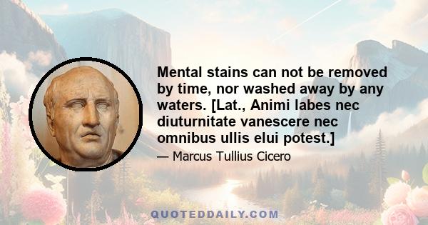 Mental stains can not be removed by time, nor washed away by any waters. [Lat., Animi labes nec diuturnitate vanescere nec omnibus ullis elui potest.]