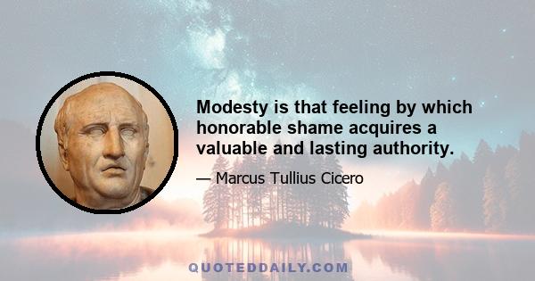 Modesty is that feeling by which honorable shame acquires a valuable and lasting authority.