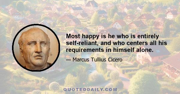 Most happy is he who is entirely self-reliant, and who centers all his requirements in himself alone.