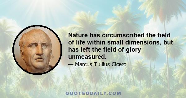 Nature has circumscribed the field of life within small dimensions, but has left the field of glory unmeasured.