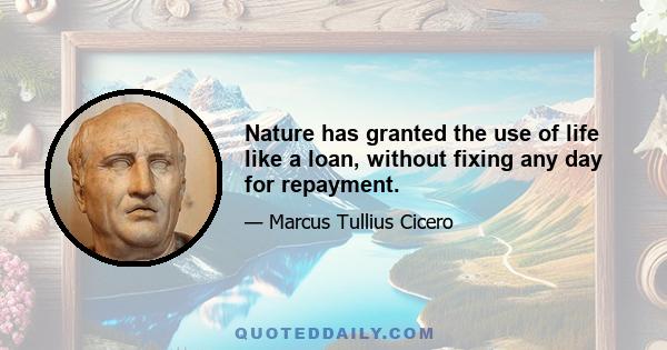 Nature has granted the use of life like a loan, without fixing any day for repayment.