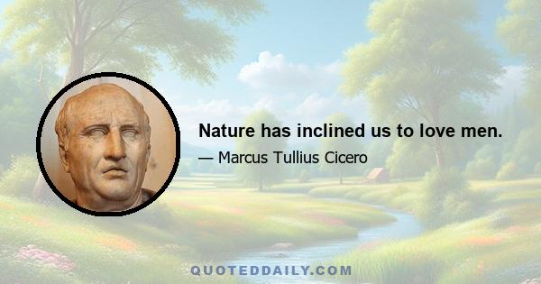 Nature has inclined us to love men.