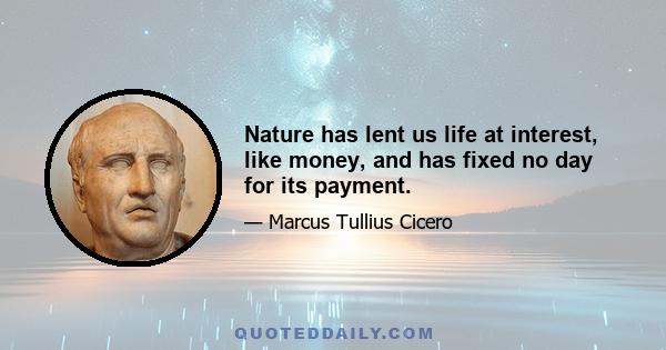 Nature has lent us life at interest, like money, and has fixed no day for its payment.