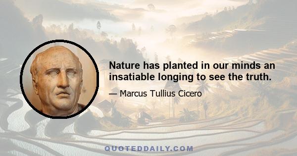 Nature has planted in our minds an insatiable longing to see the truth.