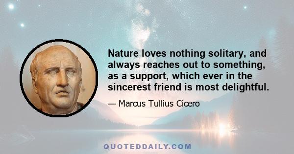 Nature loves nothing solitary, and always reaches out to something, as a support, which ever in the sincerest friend is most delightful.