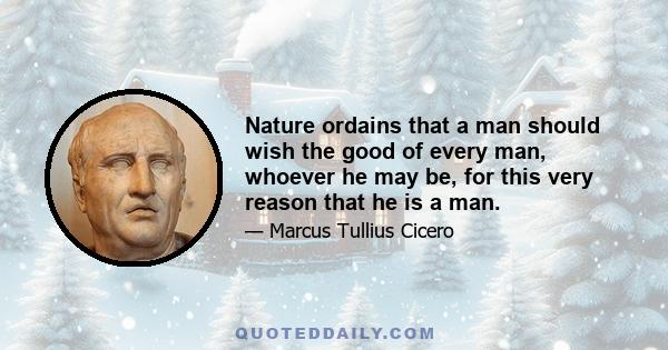 Nature ordains that a man should wish the good of every man, whoever he may be, for this very reason that he is a man.