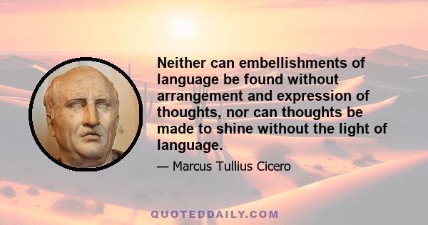 Neither can embellishments of language be found without arrangement and expression of thoughts, nor can thoughts be made to shine without the light of language.