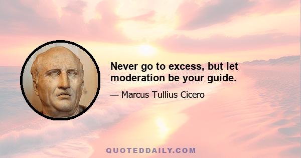 Never go to excess, but let moderation be your guide.