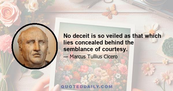 No deceit is so veiled as that which lies concealed behind the semblance of courtesy.