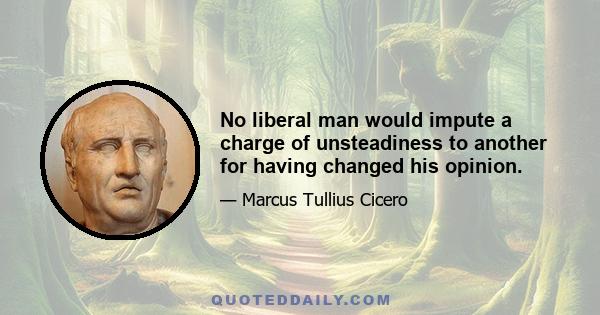 No liberal man would impute a charge of unsteadiness to another for having changed his opinion.