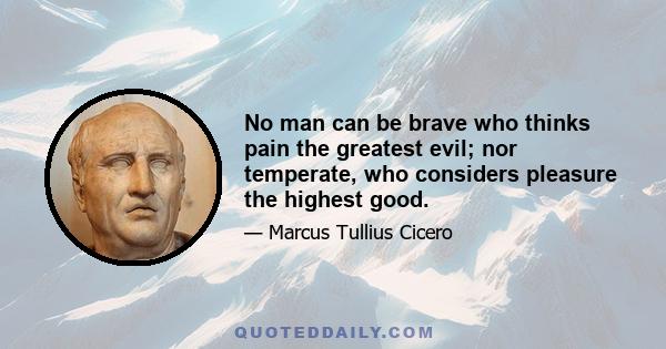 No man can be brave who thinks pain the greatest evil; nor temperate, who considers pleasure the highest good.