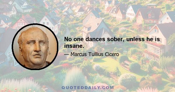 No one dances sober, unless he is insane.