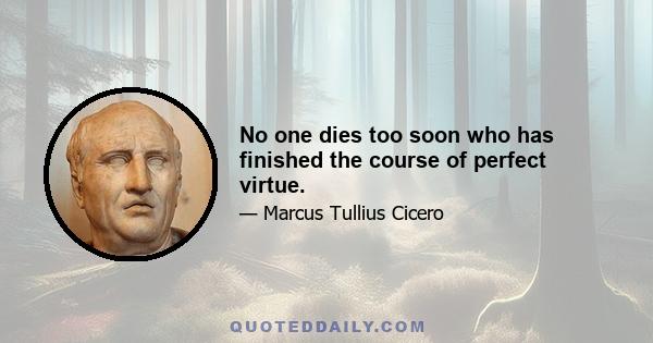 No one dies too soon who has finished the course of perfect virtue.