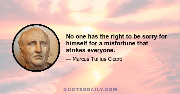 No one has the right to be sorry for himself for a misfortune that strikes everyone.