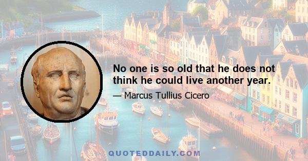 No one is so old that he does not think he could live another year.