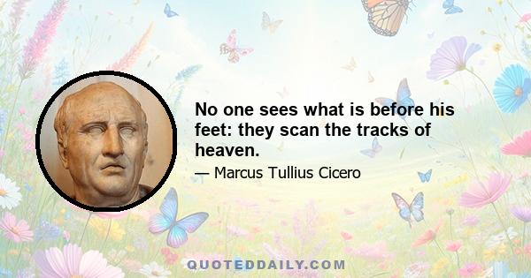 No one sees what is before his feet: they scan the tracks of heaven.