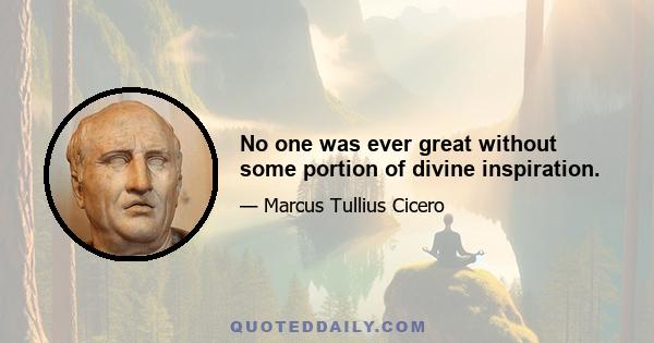 No one was ever great without some portion of divine inspiration.