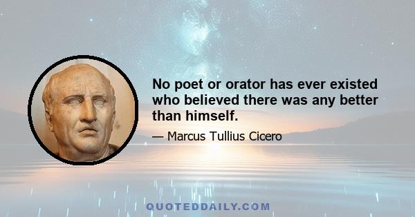 No poet or orator has ever existed who believed there was any better than himself.