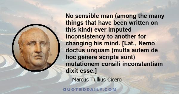 No sensible man (among the many things that have been written on this kind) ever imputed inconsistency to another for changing his mind. [Lat., Nemo doctus unquam (multa autem de hoc genere scripta sunt) mutationem